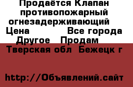 Продаётся Клапан противопожарный огнезадерживающий  › Цена ­ 8 000 - Все города Другое » Продам   . Тверская обл.,Бежецк г.